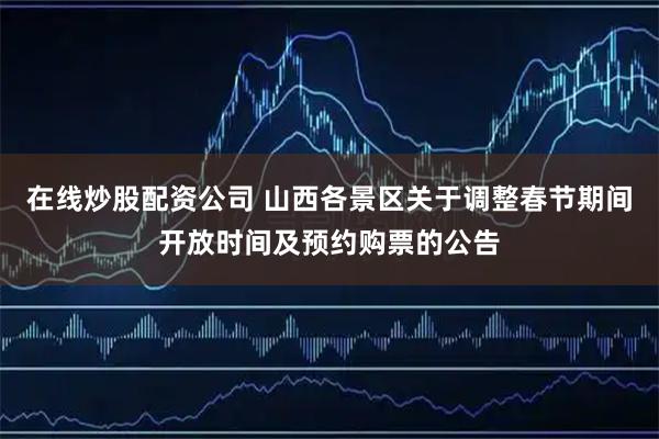 在线炒股配资公司 山西各景区关于调整春节期间开放时间及预约购票的公告