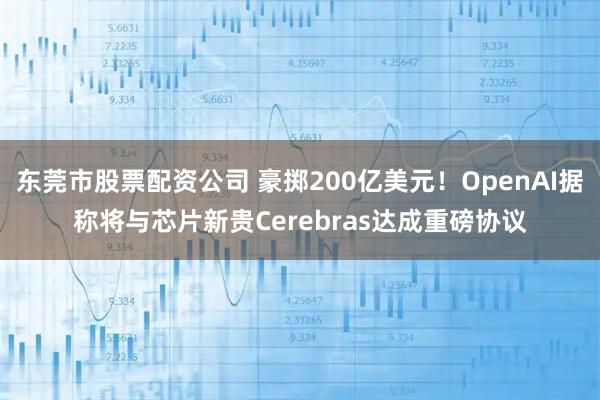 东莞市股票配资公司 豪掷200亿美元！OpenAI据称将与芯片新贵Cerebras达成重磅协议