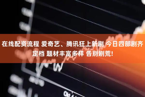在线配资流程 爱奇艺、腾讯狂上新剧 今日四部剧齐定档 题材丰富多样 告别剧荒!