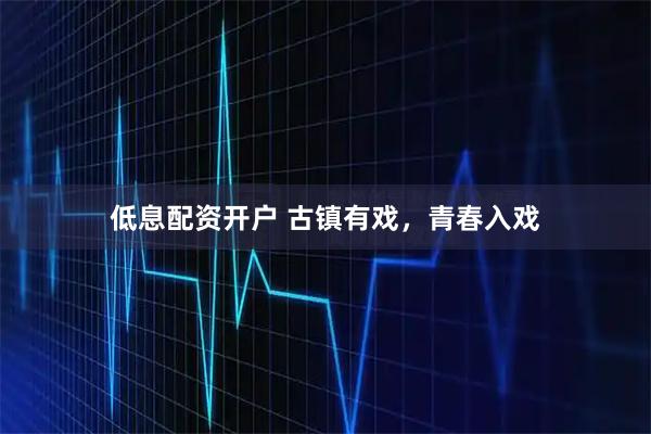 低息配资开户 古镇有戏，青春入戏