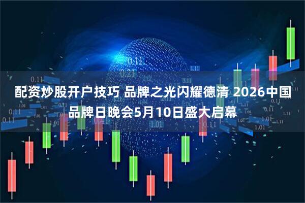 配资炒股开户技巧 品牌之光闪耀德清 2026中国品牌日晚会5月10日盛大启幕