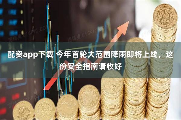 配资app下载 今年首轮大范围降雨即将上线，这份安全指南请收好