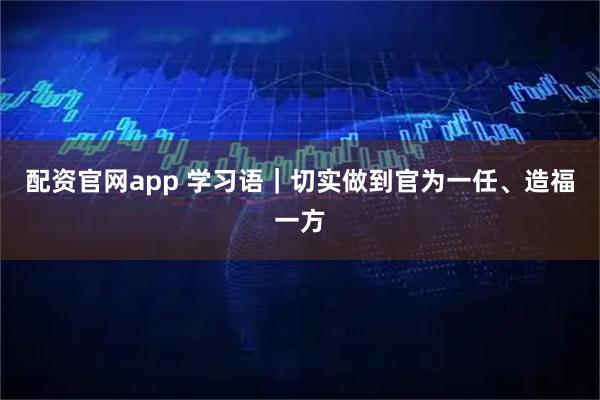 配资官网app 学习语｜切实做到官为一任、造福一方