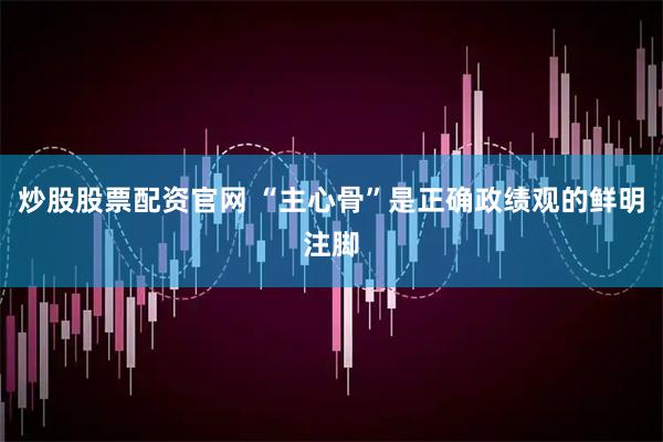 炒股股票配资官网 “主心骨”是正确政绩观的鲜明注脚