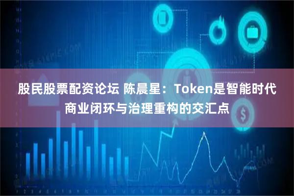 股民股票配资论坛 陈晨星：Token是智能时代商业闭环与治理重构的交汇点