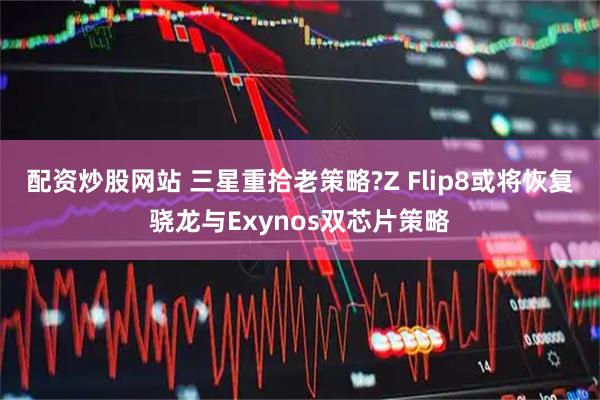 配资炒股网站 三星重拾老策略?Z Flip8或将恢复骁龙与Exynos双芯片策略