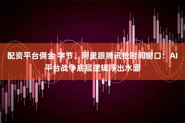配资平台佣金 字节、阿里跟腾讯抢时间窗口：AI平台战争底层逻辑浮出水面