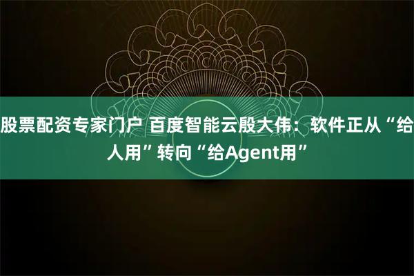 股票配资专家门户 百度智能云殷大伟：软件正从“给人用”转向“给Agent用”