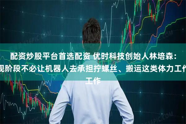 配资炒股平台首选配资 优时科技创始人林培森：现阶段不必让机器人去承担拧螺丝、搬运这类体力工作