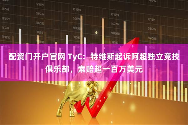 配资门开户官网 TyC:特维斯起诉阿超独立竞技俱乐部,索赔超一百万美元